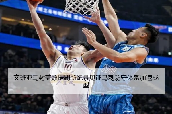 文班亚马封盖数据刷新纪录见证马刺防守体系加速成型