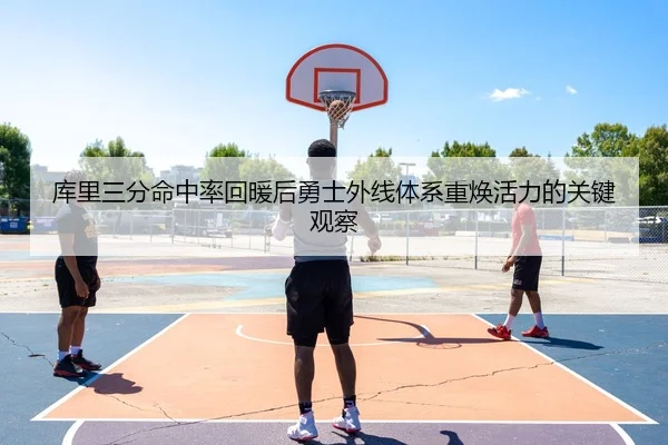 库里三分命中率回暖后勇士外线体系重焕活力的关键观察