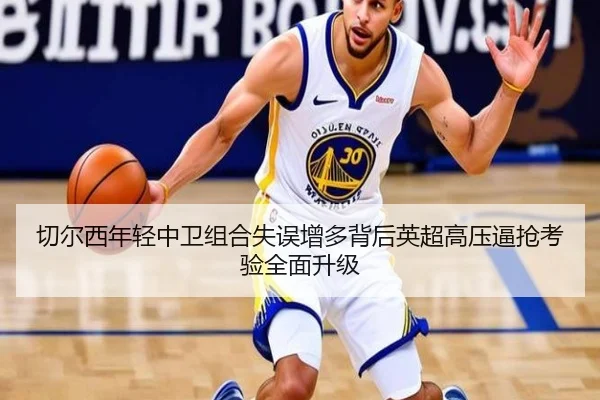 切尔西年轻中卫组合失误增多背后英超高压逼抢考验全面升级