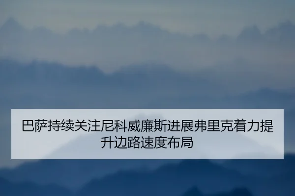 巴萨持续关注尼科威廉斯进展弗里克着力提升边路速度布局
