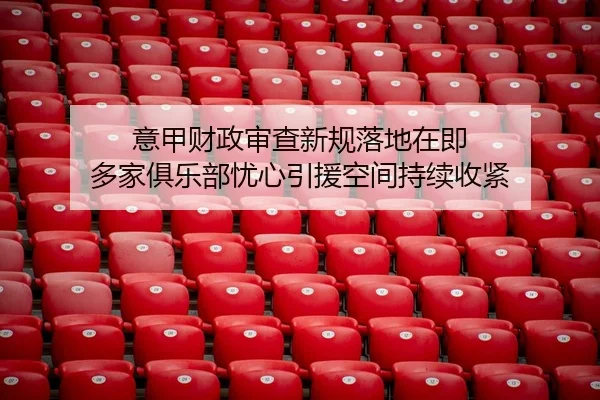 意甲财政审查新规落地在即 多家俱乐部忧心引援空间持续收紧